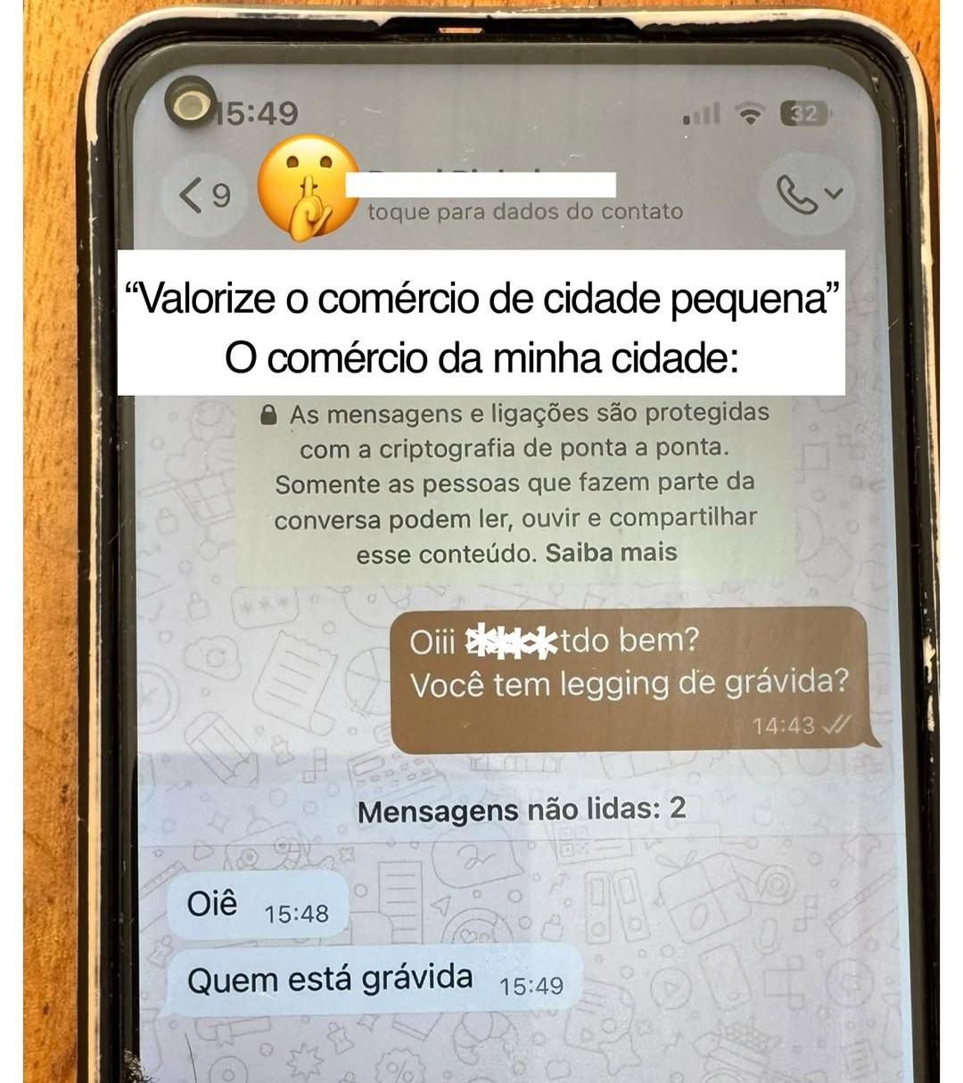 Print de conversa no whatsapp com o diálogo:

"Valorize o comércio de cidade pequena"

O comércio da minha cidade:

Oiiitdo bem?

Você tem legging de grávida?

14:43

Oiê

15:48

Quem está grávida

15:49